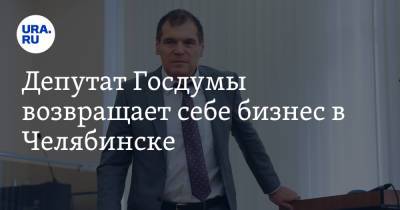Депутат Госдумы возвращает себе бизнес в Челябинске