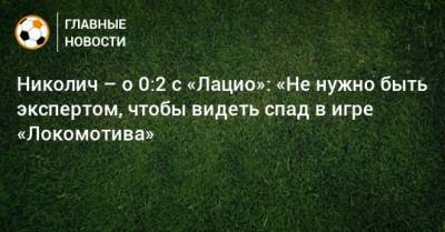 Николич – о 0:2 с «Лацио»: «Не нужно быть экспертом, чтобы видеть спад в игре «Локомотива»