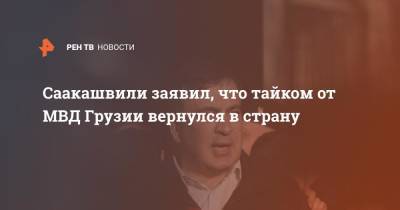 Саакашвили заявил, что тайком от МВД Грузии вернулся в страну