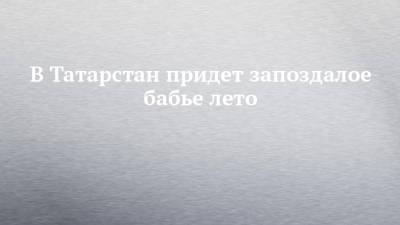 В Татарстан придет запоздалое бабье лето