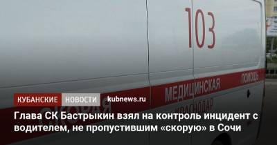 Глава СК Бастрыкин взял на контроль инцидент с водителем, не пропустившим «скорую» в Сочи