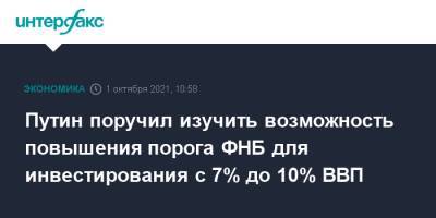 Путин поручил изучить возможность повышения порога ФНБ для инвестирования с 7% до 10% ВВП
