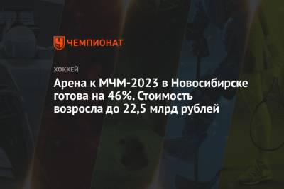 Арена к МЧМ-2023 в Новосибирске готова на 46%. Стоимость возросла до 22,5 млрд рублей