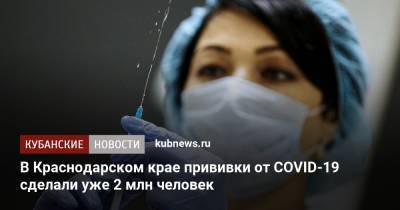 В Краснодарском крае прививки от COVID-19 сделали уже 2 млн человек