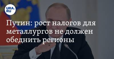Путин: рост налогов для металлургов не должен обеднить регионы