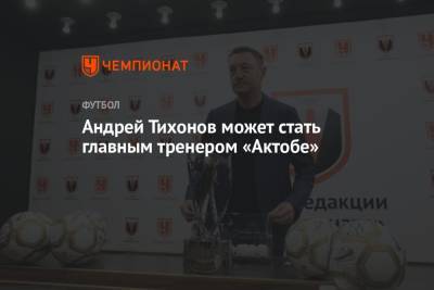 Андрей Тихонов может стать главным тренером «Актобе»