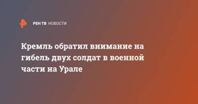 Кремль обратил внимание на гибель двух солдат в военной части на Урале