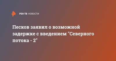 Песков заявил о возможной задержке с введением "Северного потока - 2"