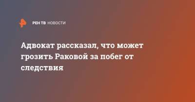 Адвокат рассказал, что может грозить Раковой за побег от следствия