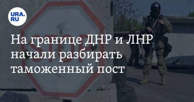 На границе ДНР и ЛНР начали разбирать таможенный пост