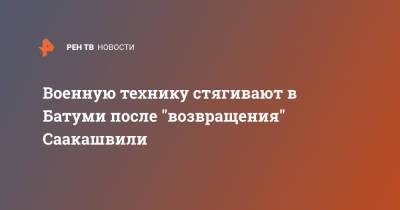 Военную технику стягивают в Батуми после "возвращения" Саакашвили