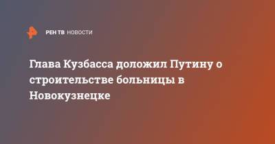 Глава Кузбасса доложил Путину о строительстве больницы в Новокузнецке