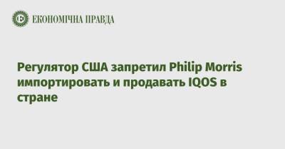 Philip Morris - Регулятор США запретил Philip Morris импортировать и продавать IQOS в стране - epravda.com.ua - США - Украина