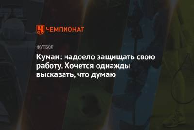 Куман: надоело защищать свою работу. Хочется однажды высказать, что думаю