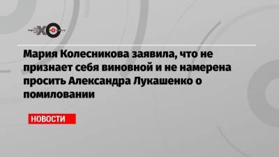 Мария Колесникова заявила, что не признает себя виновной и не намерена просить Александра Лукашенко о помиловании