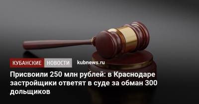 Присвоили 250 млн рублей: в Краснодаре застройщики ответят в суде за обман 300 дольщиков