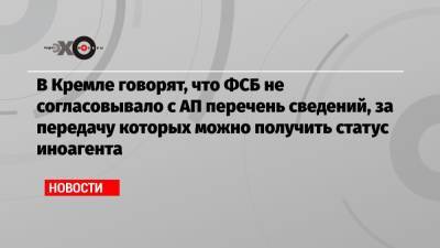 В Кремле говорят, что ФСБ не согласовывало с АП перечень сведений, за передачу которых можно получить статус иноагента