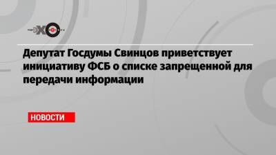 Депутат Госдумы Свинцов приветствует инициативу ФСБ о списке запрещенной для передачи информации