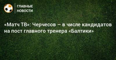 «Матч ТВ»: Черчесов – в числе кандидатов на пост главного тренера «Балтики»
