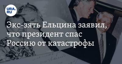 Экс-зять Ельцина заявил, что президент спас Россию от катастрофы