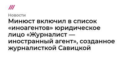 Минюст включил в список «иноагентов» юридическое лицо «Журналист — иностранный агент», созданное журналисткой Савицкой