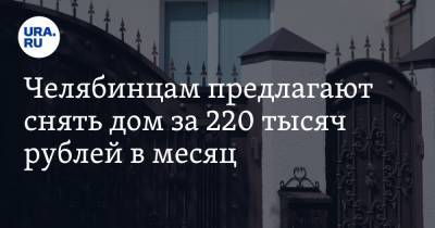 Челябинцам предлагают снять дом за 220 тысяч рублей в месяц. Скрин