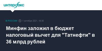 Минфин заложил в бюджет налоговый вычет для "Татнефти" в 36 млрд рублей