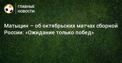 Матыцин – об октябрьских матчах сборной России: «Ожидание только побед»
