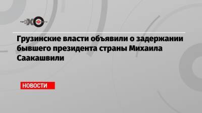 Грузинские власти объявили о задержании бывшего президента страны Михаила Саакашвили