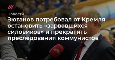 Зюганов потребовал от Кремля остановить «зарвавшихся силовиков» и прекратить преследования коммунистов