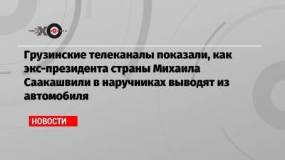 Грузинские телеканалы показали, как экс-президента страны Михаила Саакашвили в наручниках выводят из автомобиля