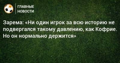 Зарема: «Ни один игрок за всю историю не подвергался такому давлению, как Кофрие. Но он нормально держится»