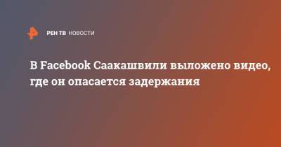 В Facebook Саакашвили выложено видео, где он опасается задержания