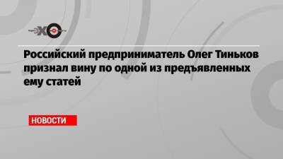 Российский предприниматель Олег Тиньков признал вину по одной из предъявленных ему статей