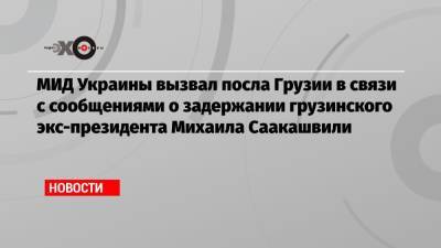 МИД Украины вызвал посла Грузии в связи с сообщениями о задержании грузинского экс-президента Михаила Саакашвили