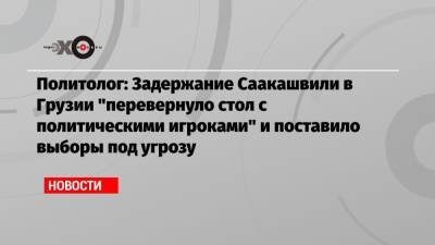 Политолог: Задержание Саакашвили в Грузии «перевернуло стол с политическими игроками» и поставило выборы под угрозу