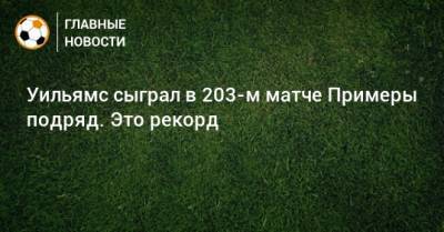 Уильямс сыграл в 203-м матче Примеры подряд. Это рекорд