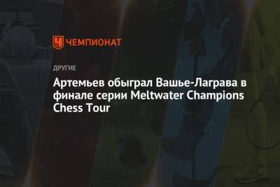 Артемьев обыграл Вашье-Лаграва в финале серии Meltwater Champions Chess Tour