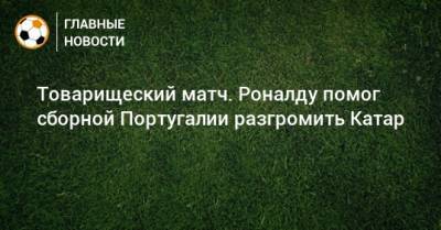 Товарищеский матч. Роналду помог сборной Португалии разгромить Катар