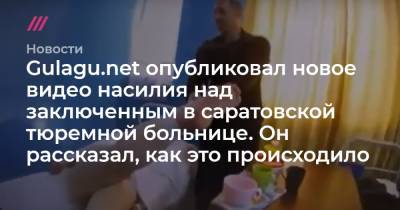Gulagu.net опубликовал новое видео насилия над заключенным в саратовской тюремной больнице. Он рассказал, как это происходило