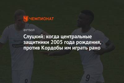 Слуцкий: когда центральные защитники 2005 года рождения, против Кордобы им играть рано