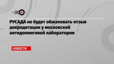 РУСАДА не будет обжаловать отзыв аккредитации у московской антидопинговой лаборатории
