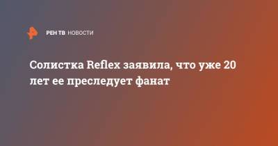 Солистка Reflex заявила, что уже 20 лет ее преследует фанат - ren.tv