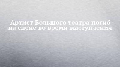 Артист Большого театра погиб на сцене во время выступления