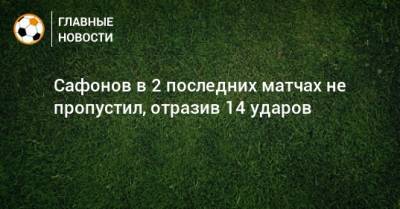 Сафонов в 2 последних матчах не пропустил, отразив 14 ударов