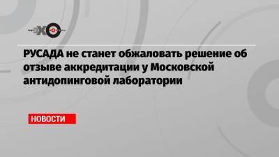 РУСАДА не станет обжаловать решение об отзыве аккредитации у Московской антидопинговой лаборатории
