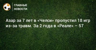 Азар за 7 лет в «Челси» пропустил 18 игр из-за травм. За 2 года в «Реале» – 57