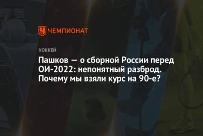 Пашков — о сборной России перед ОИ-2022: непонятный разброд. Почему мы взяли курс на 90-е?