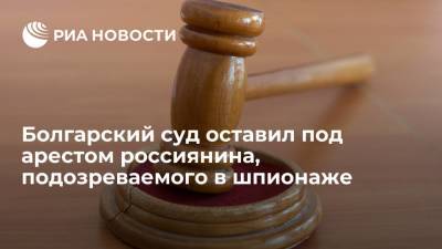 Болгарский суд оставил под арестом россиянина, подозреваемого в промышленном шпионаже