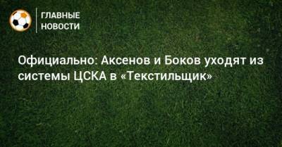 Официально: Аксенов и Боков уходят из системы ЦСКА в «Текстильщик»